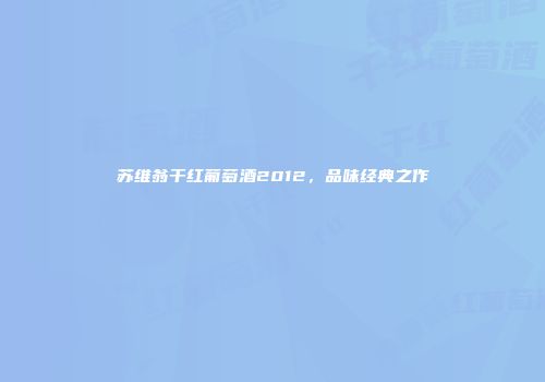 苏维翁干红葡萄酒2012，品味经典之作