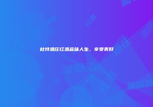 杜特酒庄红酒品味人生，享受美好