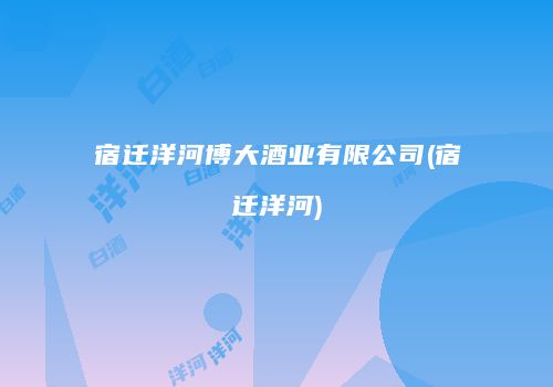 宿迁洋河博大酒业有限公司(宿迁洋河)
