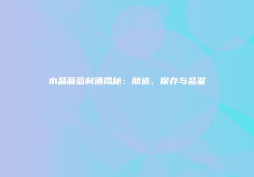 水晶葡萄制酒揭秘：酿造、保存与品鉴