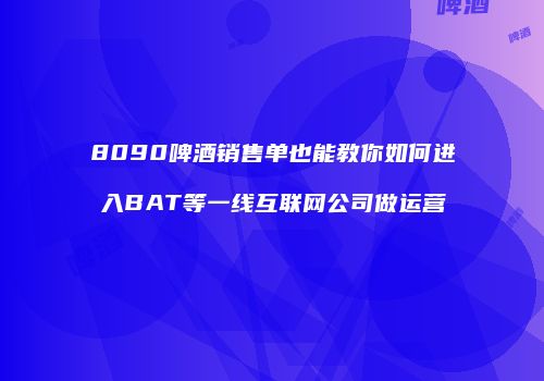 8090啤酒销售单也能教你如何进入BAT等一线互联网公司做运营
