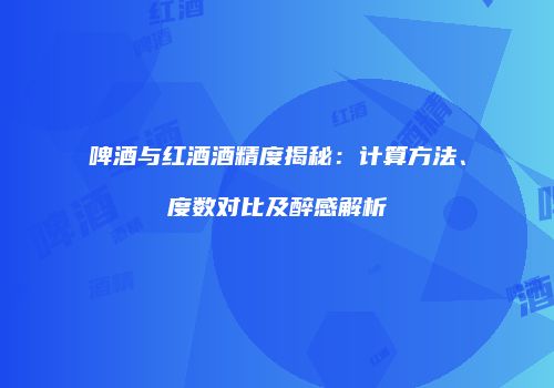 啤酒与红酒酒精度揭秘：计算方法、度数对比及醉感解析