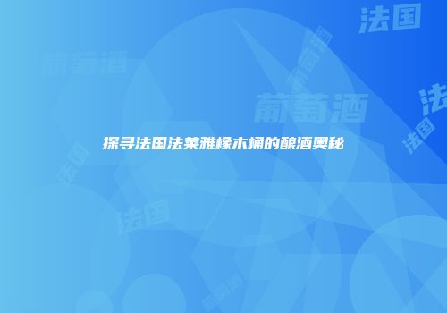 探寻法国法莱雅橡木桶的酿酒奥秘