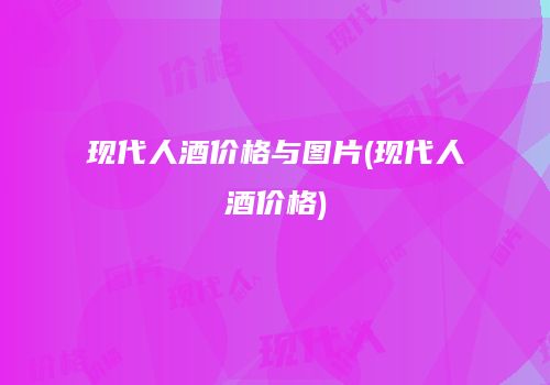 现代人酒价格与图片(现代人酒价格)