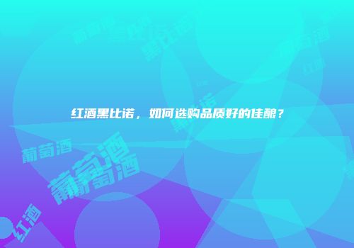红酒黑比诺，如何选购品质好的佳酿？