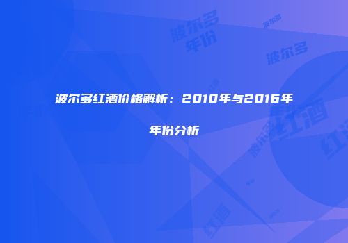 波尔多红酒价格解析：2010年与2016年年份分析