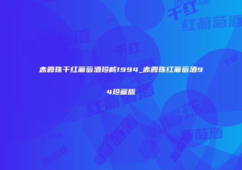 赤霞珠干红葡萄酒珍臧1994_赤霞珠红葡萄酒94珍藏版