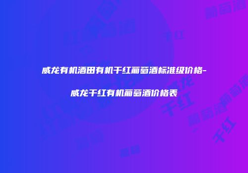 威龙有机酒田有机干红葡萄酒标准级价格-威龙干红有机葡萄酒价格表