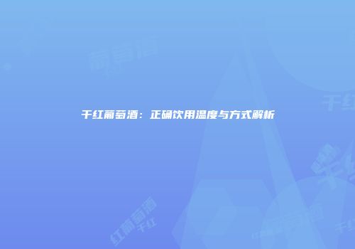 干红葡萄酒：正确饮用温度与方式解析
