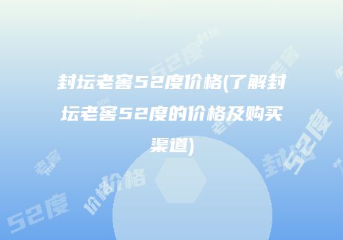 封坛老窖52度价格(了解封坛老窖52度的价格及购买渠道)