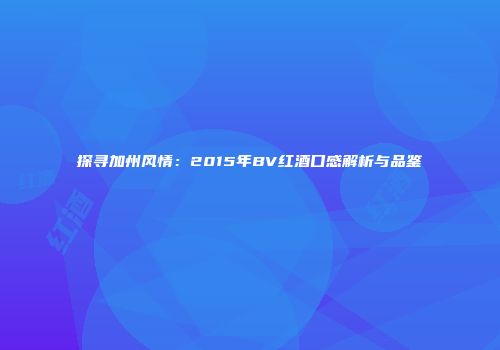 探寻加州风情：2015年BV红酒口感解析与品鉴