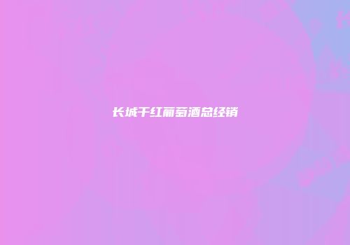 长城干红葡萄酒总经销