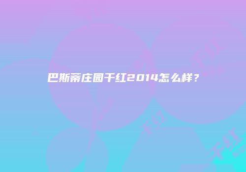 巴斯蒂庄园干红2014怎么样？