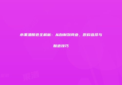 水果酒酿造全解析：从自制到商业，原料选择与酿造技巧