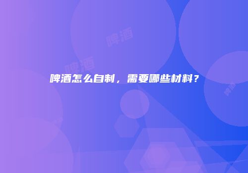啤酒怎么自制，需要哪些材料？