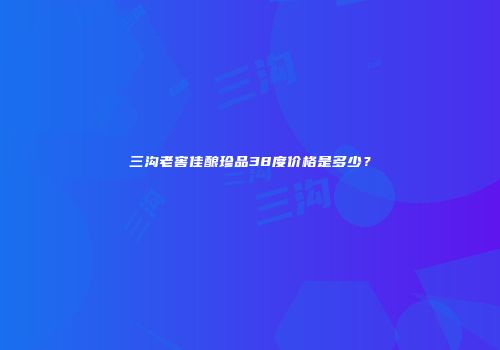 三沟老窖佳酿珍品38度价格是多少？