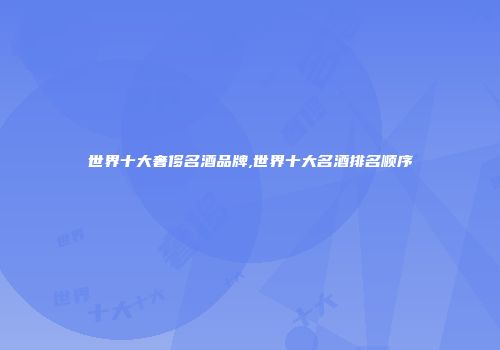 世界十大奢侈名酒品牌,世界十大名酒排名顺序