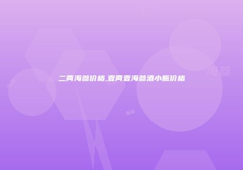 二两海参价格,壹两壹海参酒小瓶价格