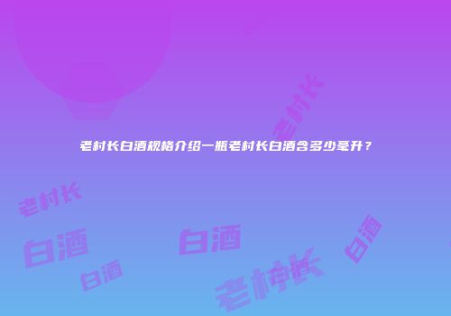 老村长白酒规格介绍一瓶老村长白酒含多少毫升？