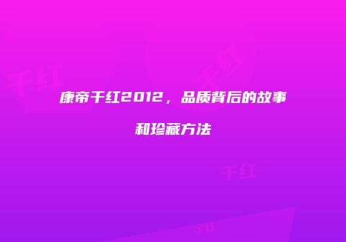 康帝干红2012，品质背后的故事和珍藏方法