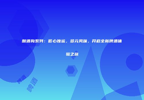 酿酒狗系列：匠心独运，多元风味，开启全新啤酒体验之旅