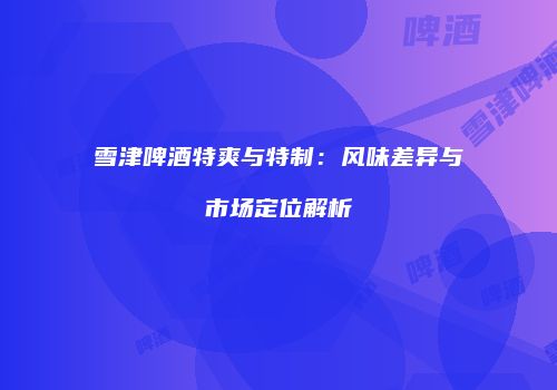 雪津啤酒特爽与特制：风味差异与市场定位解析