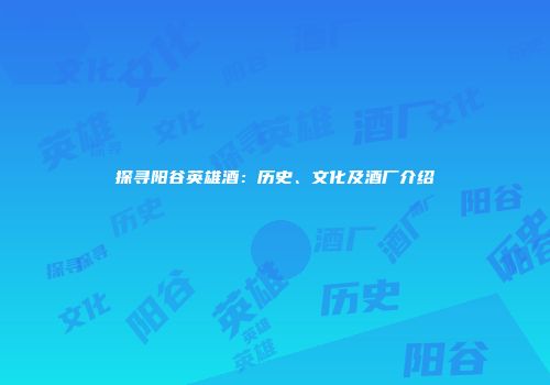 探寻阳谷英雄酒：历史、文化及酒厂介绍