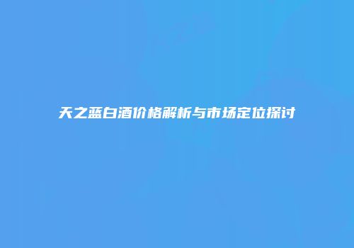 天之蓝白酒价格解析与市场定位探讨