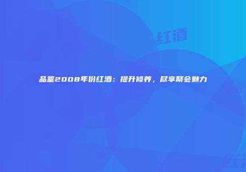 品鉴2008年份红酒：提升修养，尽享聚会魅力