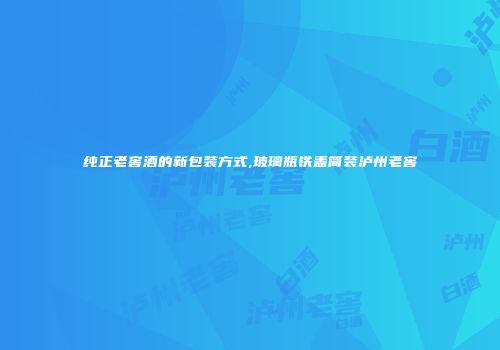 纯正老窖酒的新包装方式,玻璃瓶铁盖简装泸州老窖