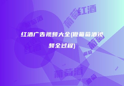 红酒广告视频大全(做葡萄酒视频全过程)