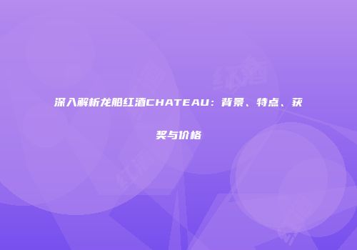 深入解析龙船红酒CHATEAU：背景、特点、获奖与价格