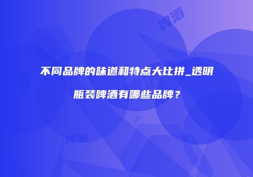 不同品牌的味道和特点大比拼_透明瓶装啤酒有哪些品牌？