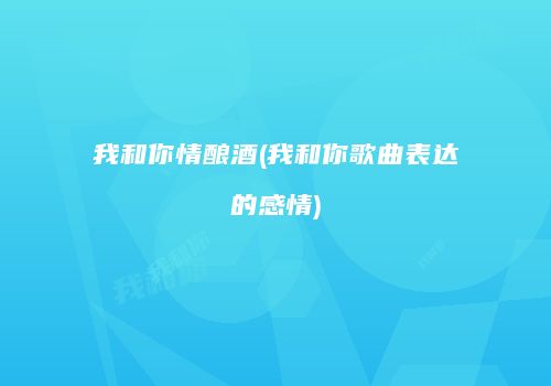 我和你情酿酒(我和你歌曲表达的感情)