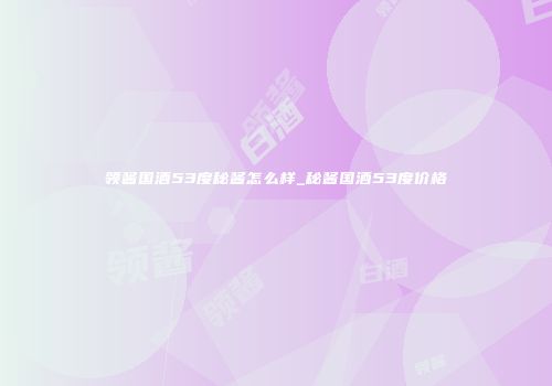 领酱国酒53度秘酱怎么样_秘酱国酒53度价格