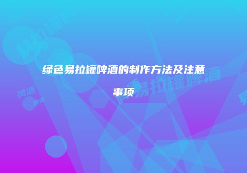 绿色易拉罐啤酒的制作方法及注意事项