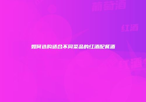 如何选购适合不同菜品的红酒配餐酒