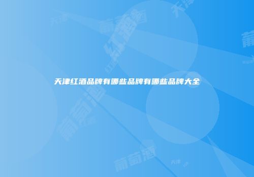 天津红酒品牌有哪些品牌有哪些品牌大全