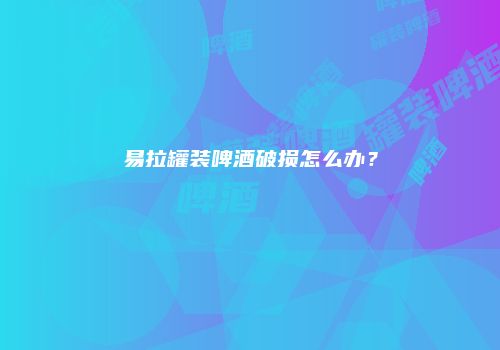 易拉罐装啤酒破损怎么办？