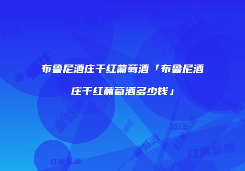布鲁尼酒庄干红葡萄酒「布鲁尼酒庄干红葡萄酒多少钱」