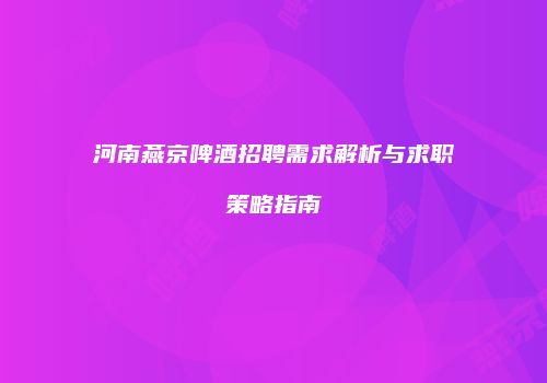 河南燕京啤酒招聘需求解析与求职策略指南