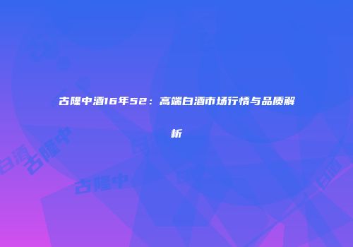 古隆中酒16年52：高端白酒市场行情与品质解析