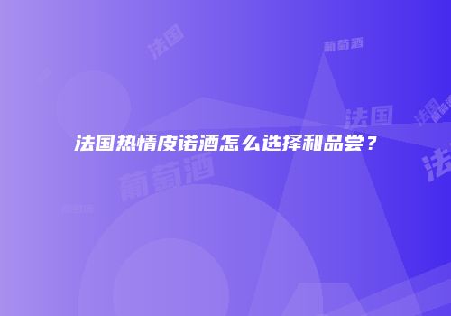 法国热情皮诺酒怎么选择和品尝？