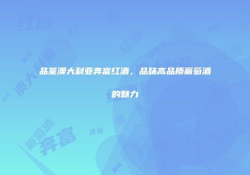 品鉴澳大利亚奔富红酒，品味高品质葡萄酒的魅力