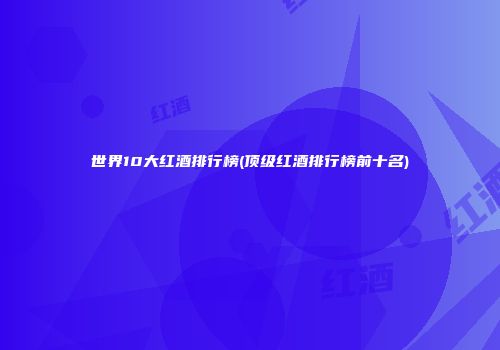 世界10大红酒排行榜(顶级红酒排行榜前十名)