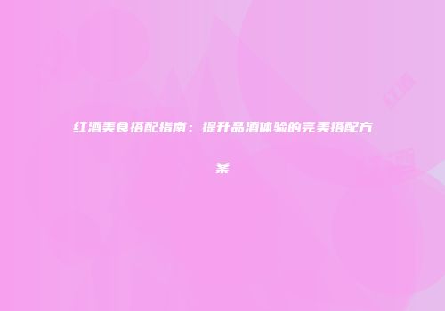 红酒美食搭配指南：提升品酒体验的完美搭配方案