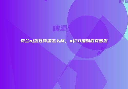 荷兰oj烈性啤酒怎么样，oj20度到底有多烈