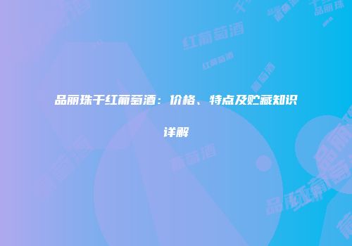 品丽珠干红葡萄酒：价格、特点及贮藏知识详解