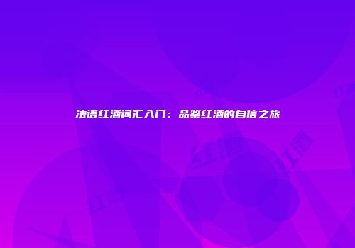 法语红酒词汇入门：品鉴红酒的自信之旅