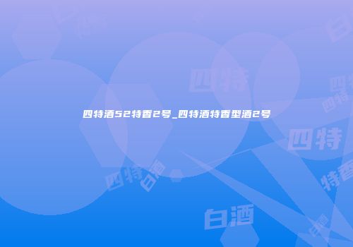 四特酒52特香2号_四特酒特香型酒2号
